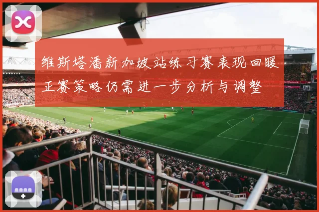 维斯塔潘新加坡站练习赛表现回暖正赛策略仍需进一步分析与调整