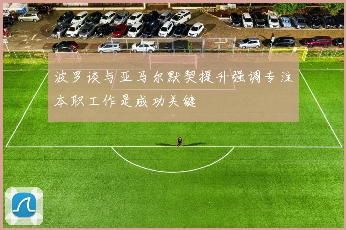 波罗谈与亚马尔默契提升强调专注本职工作是成功关键