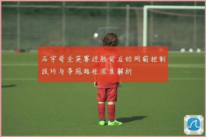 石宇奇全英赛连胜背后的网前控制技巧与争冠路径深度解析
